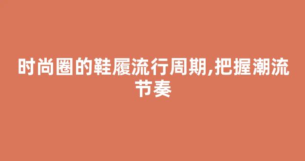 时尚圈的鞋履流行周期,把握潮流节奏