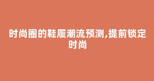 时尚圈的鞋履潮流预测,提前锁定时尚