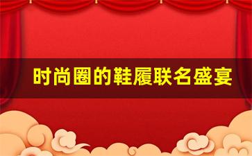时尚圈的鞋履联名盛宴，创意无限