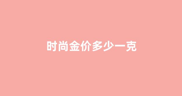 时尚金价多少一克_时尚黄金项链新款图片
