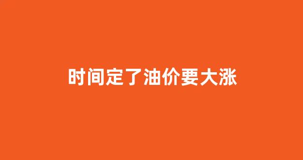 油价要涨价了吗_时间定了油价要大涨