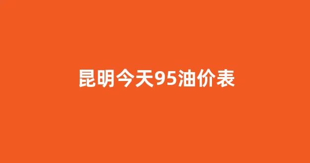 昆明今天95油价表_昆明今天95油价表查询