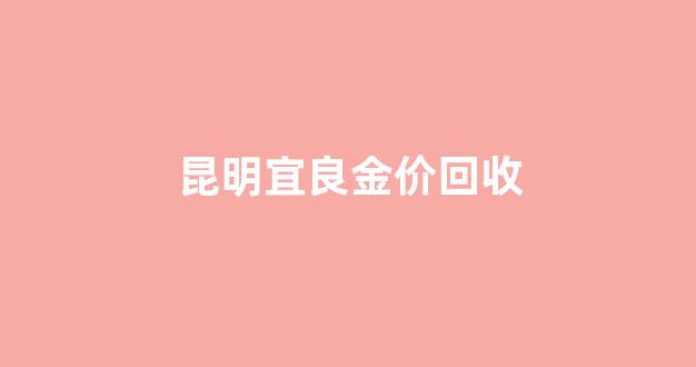 昆明金店回收黄金_昆明宜良金价回收