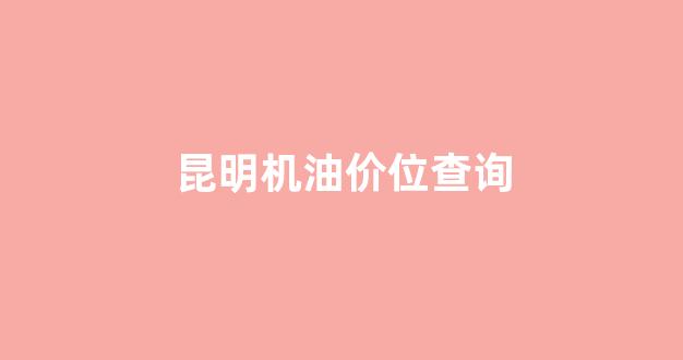 昆明机油价位查询_昆明机油价位查询最新