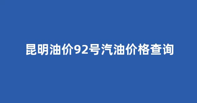 昆明市92号汽油价格_昆明油价92号汽油价格查询