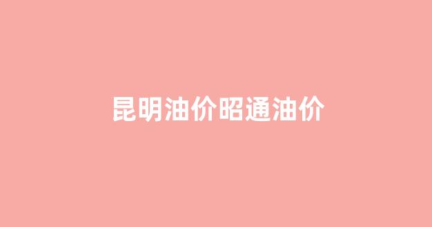 昆明油价昭通油价_昆明油价今日价格