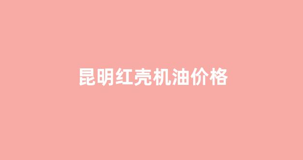 昆明壳牌_昆明红壳机油价格