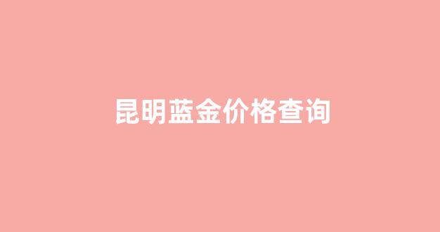 昆明金价格多少钱一克_昆明蓝金价格查询