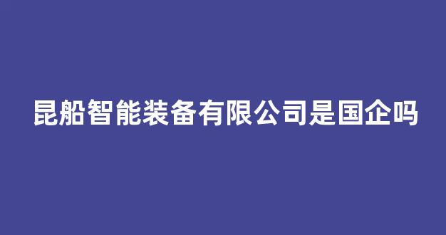 昆船智能装备有限公司是国企吗(昆船智能装备公司官网)_https://www.gfdzclz.com_上交所_第1张