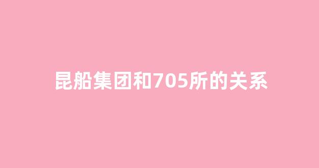 昆船集团和705所的关系(昆明船舶705研究所)_https://www.hn-life.com_上交所_第1张