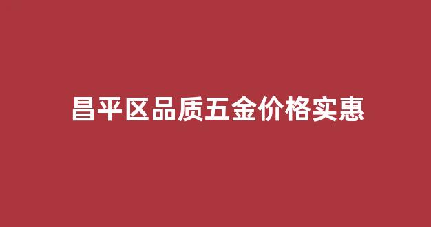 昌平区品质五金价格实惠_昌平五金建材