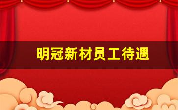 明冠新材员工待遇(明冠新材料福利待遇)_https://www.jumanxin.com_上交所_第1张