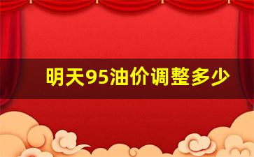 明天95油价调整多少-明日汽油价格查询95