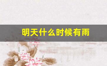 明天什么时候有雨_明天什么时候有雨什么时候没有雨