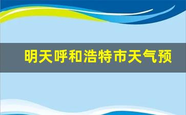 呼和浩特市今明两天天气预报_明天呼和浩特市天气预报详情