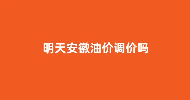 安徽今日油价92汽油下调_明天安徽油价调价吗
