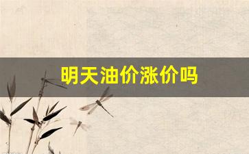 明天油价涨价吗-明天油价调整涨还是跌
