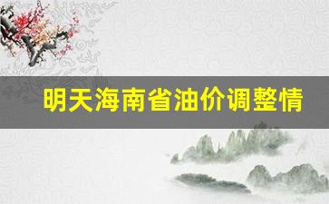 明天海南省油价调整情况-海南今天的油价多少