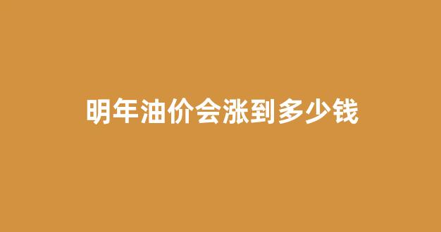 油价今年还会涨吗_明年油价会涨到多少钱