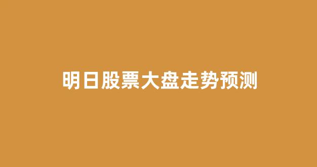明日股票大盘走势预测(明日股票行情大盘走势)_https://www.dcjwmf.com_上期所_第1张