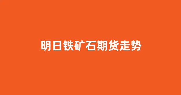明日铁矿石期货走势(明日铁矿石期货走势图)_https://www.xzdzcjx.com_上交所_第1张