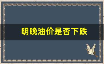 明晚油价涨多少-明晚油价是否下跌
