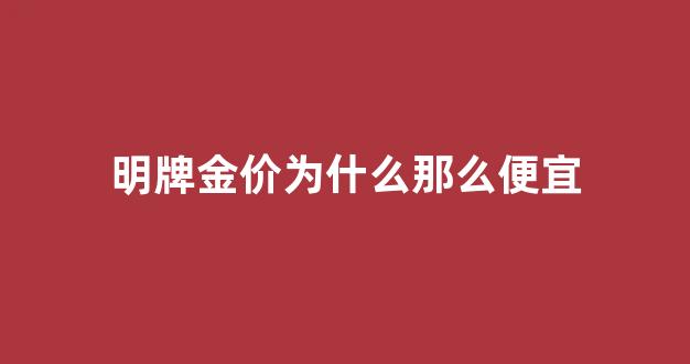 明牌金价为什么那么便宜_明牌金价为什么那么便宜呢