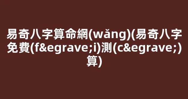 易奇八字算命網(wǎng)(易奇八字免費(fèi)測(cè)算)