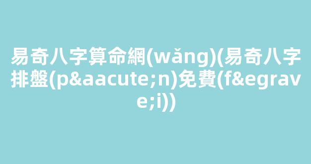 易奇八字算命網(wǎng)(易奇八字排盤(pán)免費(fèi))