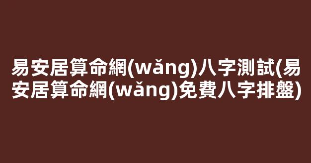 易安居算命網(wǎng)八字測試(易安居算命網(wǎng)免費八字排盤)