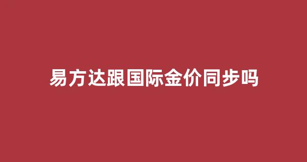 易方达跟国际金价同步吗_易方达金价和国内金价有什么区别