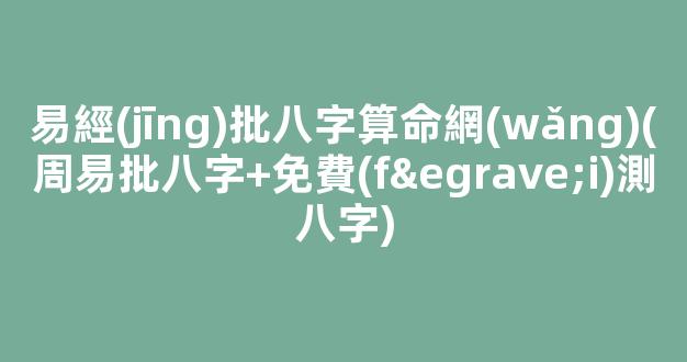 易經(jīng)批八字算命網(wǎng)(周易批八字+免費(fèi)測八字)