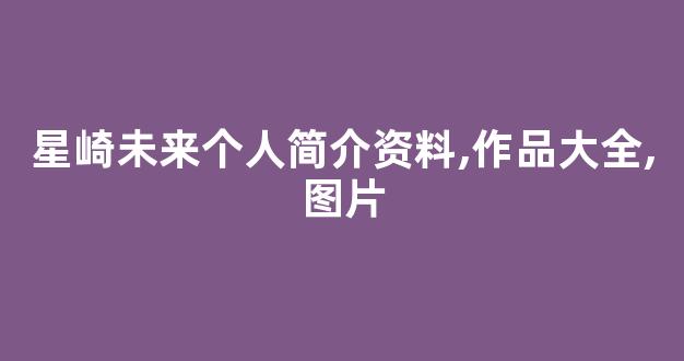 星崎未来个人简介资料,作品大全,图片