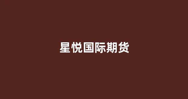 星悦国际期货(星悦国际期货怎么样)_https://www.fzdzcxj.com_科创板_第1张