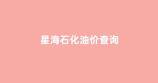 星海石化油价查询_星海石化油价查询官网