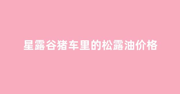 星露谷物语松露美食油价格_星露谷猪车里的松露油价格