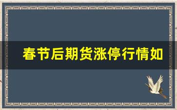 春节后期货涨停行情如何_https://www.fzdzcxj.com_深交所_第1张