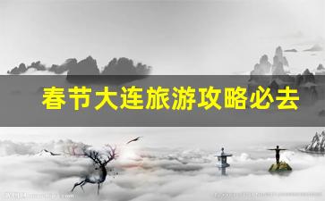 春节期间大连旅游攻略-春节大连旅游攻略必去景点有哪些