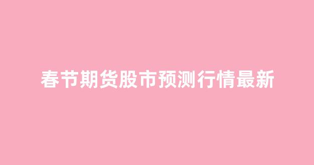 春节期货股市预测行情最新_https://www.hhem8.com_深交所_第1张
