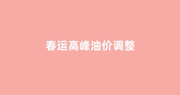 春节后油价_春运高峰油价调整