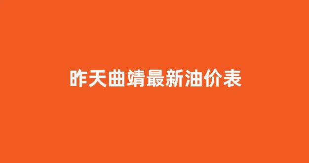 昨天曲靖最新油价表格_昨天曲靖最新油价表
