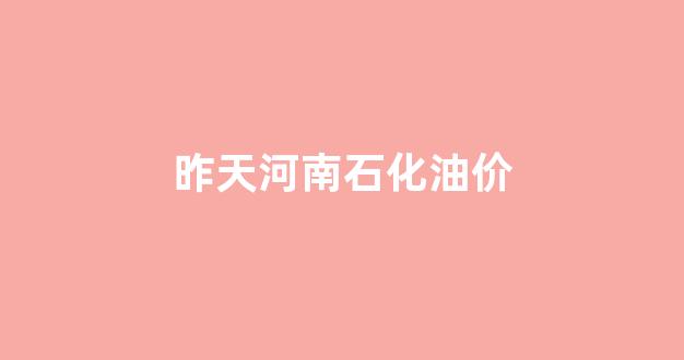 昨天河南石化油价_河南石化今日油价