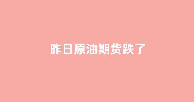 昨日原油期货跌了(原油期货跌停是多少点)_https://www.gen-fastener.com_中金所_第1张