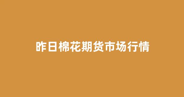 昨日棉花期货市场行情(棉花今天期货)_https://www.hn-life.com_科创板_第1张