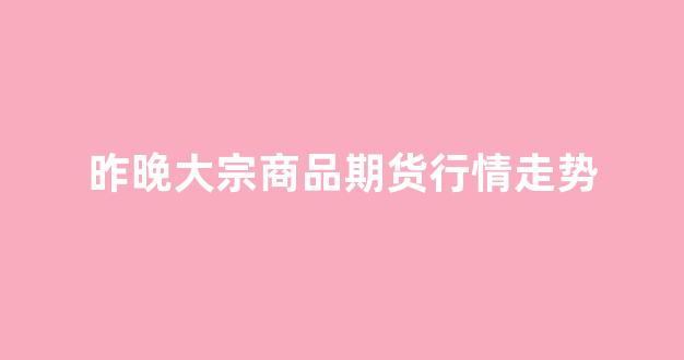 昨晚大宗商品期货行情走势(昨晚大宗商品期货行情走势如何)_https://www.ljyuan-tech.com_上交所_第1张