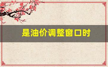 油价调整窗口时间表及价格-是油价调整窗口时
