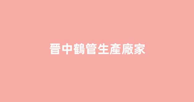晉中鶴管生產廠家(山西晉中尿素生產廠家)(1)