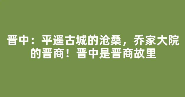 晋中：平遥古城的沧桑，乔家大院的晋商！晋中是晋商故里