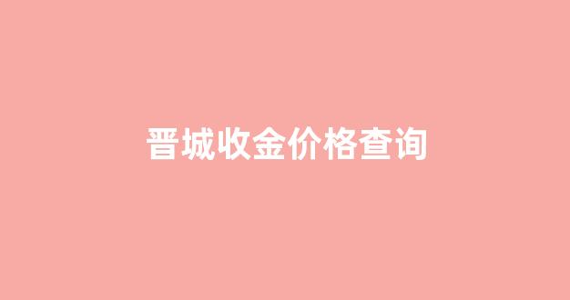 晋城收金价格查询_晋城黄金价格今天多少一克