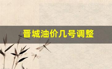 晋城油价几号调整-晋城最新油价